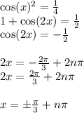 \cos(x) {}^{2} = \frac{1}{4} \\ 1 + \cos(2x) = \frac{1}{2} \\ \cos(2x) = - \frac{1}{2} \\ \\ 2x = - \frac{2\pi}{3} + 2n\pi \\ 2x = \frac{2\pi}{3} + 2n\pi \\ \\ x = \pm \frac{\pi}{3} + n\pi