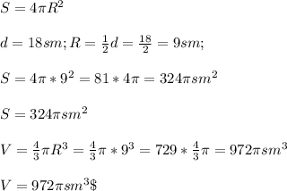 S=4\pi R^2\\\\d=18 sm; R=\frac{1}{2} d=\frac{18}{2}=9 sm;\\\\ S=4\pi *9^2=81*4\pi =324\pi sm^2\\\\S=324\pi sm^2\\\\\ V=\frac{4}{3} \pi R^3=\frac{4}{3} \pi *9^3=729*\frac{4}{3} \pi =972\pi sm^3\\\\V=972\pi sm^3\