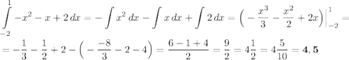 \displaystyle \int\limits^1_{-2} {{-x}^{2}-x+2} \, dx =-\int\limits {{x}^{2}} \, dx -\int\limits {x} \, dx +\int\limits {2} \, dx =\Big(-\dfrac{{x}^{3}}{3}-\dfrac{{x}^{2}}{2}+2x\Big)\Big|^1_{-2}= \\ \\ =-\dfrac{1}{3}-\dfrac{1}{2}+2-\Big(-\dfrac{-8}{3}-2-4\Big)=\dfrac{6-1+4}{2}=\dfrac{9}{2}=4\dfrac{1}{2}=4\dfrac{5}{10}=\bf{4,5}