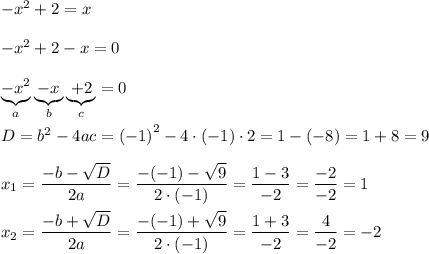 {-x}^{2}+2=x \\ \\ {-x}^{2}+2-x=0 \\ \\ \underbrace{{-x}^{2}}_{a}\underbrace{-x}_{b}\underbrace{+2}_{c}=0 \\ \\ D={b}^{2}-4ac={(-1)}^{2}-4\cdot(-1)\cdot2=1-(-8)=1+8=9\\\\{x}_{1}=\dfrac{-b-\sqrt{D}}{2a}=\dfrac{-(-1)-\sqrt{9}}{2\cdot(-1)}=\dfrac{1-3}{-2}=\dfrac{-2}{-2}=1 \\ \\ {x}_{2}=\dfrac{-b+\sqrt{D}}{2a}=\dfrac{-(-1)+\sqrt{9}}{2\cdot(-1)}=\dfrac{1+3}{-2}=\dfrac{4}{-2}=-2