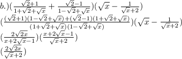 b.) (\frac{\sqrt{2}+1}{1+\sqrt{2}+\sqrt{x}} + \frac{\sqrt{2}-1}{1-\sqrt{2}+\sqrt{x}})(\sqrt{x}-\frac{1}{\sqrt{x}+2})\\(\frac{(\sqrt{2}+1)(1-\sqrt{2}+\sqrt{x})+(\sqrt{2}-1)(1+\sqrt{2}+\sqrt{x})}{(1+\sqrt{2}+\sqrt{x})(1-\sqrt{2}+\sqrt{x})})(\sqrt{x}-\frac{1}{\sqrt{x}+2})\\(\frac{2\sqrt{2x}}{x+2\sqrt{x}-1})(\frac{x+2\sqrt{x}-1}{\sqrt{x}+2})\\(\frac{2\sqrt{2x}}{\sqrt{x}+2}})
