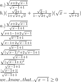 a.) \frac{\sqrt{x+2\sqrt{x-1}}}{\sqrt{x-1}+1}\\b.) (\frac{\sqrt{2}+1}{1+\sqrt{2}+\sqrt{x}} + \frac{\sqrt{2}-1}{1-\sqrt{2}+\sqrt{x}})(\sqrt{x}-\frac{1}{\sqrt{x}+2})\\\\a.) \frac{\sqrt{x+2\sqrt{x-1}}}{\sqrt{x-1}+1}\\\frac{\sqrt{x+1-1+2\sqrt{x-1}}}{\sqrt{x-1}+1}\\\frac{\sqrt{x-1+2\sqrt{x-1}+1}}{\sqrt{x-1}+1}\\\frac{\sqrt{(\sqrt{x-1})^{2}+2\sqrt{x-1}+1}}{\sqrt{x-1}+1}\\\frac{\sqrt{(\sqrt{x-1}+1)^{2}}}{\sqrt{x-1}+1}\\\frac{|\sqrt{x-1}+1|}{\sqrt{x-1}+1}\\we..know..that..\sqrt{x-1}\geq0
