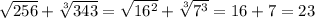 \sqrt{256} +\sqrt[3]{343} =\sqrt{16^2} +\sqrt[3]{7^3} =16+7=23