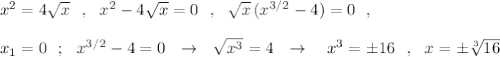 x^2=4\sqrt{x}\ \ ,\ \ x^2-4\sqrt{x}=0\ \ ,\ \ \sqrt{x}\, (x^{3/2}-4)=0\ \ ,\\\\x_1=0\ \ ;\ \ x^{3/2}-4=0\ \ \to \ \ \sqrt{x^3}=4\ \ \to \ \ \ x^3=\pm 16\ \ ,\ \ x=\pm \sqrt[3]{16}