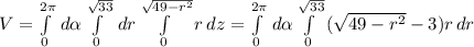V=\int\limits^{2\pi }_0 {} \, d\alpha \int\limits^{\sqrt{33}} _0 {} \, dr \int\limits^{\sqrt{49-r^2} }_0 {r} \, dz =\int\limits^{2\pi }_0 {} \, d\alpha \int\limits^{\sqrt{33}} _0 {(\sqrt{49-r^2}-3})r \, dr