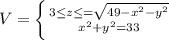 V = \left \{ {{3\leq z\leq =\sqrt{49-x^{2}-y^2 } } \atop {x^2+y^2=33}} \right.
