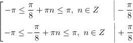 \displaystyle \left [ {{-\pi \leq \dfrac{\pi}{8} + \pi n \leq \pi, \ n \in Z \ \ \ \ \ \bigg| -\dfrac{\pi}{8} } \atop {-\pi \leq - \dfrac{\pi}{8} + \pi n \leq \pi, \ n \in Z \ \ \ \bigg| +\dfrac{\pi}{8} }} \right.