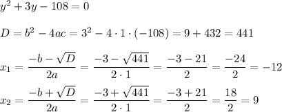 y^2+3y-108=0 \\ \\ D=b^2-4ac=3^2-4\cdot1\cdot(-108)=9+432 = 441 \\ \\ x_1=\dfrac{-b-\sqrt{D}}{2a}=\dfrac{-3-\sqrt{441}}{2\cdot1}=\dfrac{-3-21}{2}=\dfrac{-24}{2}=-12 \\ \\ x_2=\dfrac{-b+\sqrt{D}}{2a}=\dfrac{-3+\sqrt{441}}{2\cdot1}=\dfrac{-3+21}{2}=\dfrac{18}{2}=9