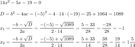 14{x}^{2}-5x-19=0 \\ \\ D={b}^{2}-4ac={(-5)}^{2}-4\cdot14\cdot(-19)=25+1064=1089 \\ \\ {x}_{1}=\dfrac{-b-\sqrt{D}}{2a}=\dfrac{-(-5)-\sqrt{1089}}{2\cdot14}=\dfrac{5-33}{28}=\dfrac{-28}{28}=-1 \\ \\ {x}_{2}=\dfrac{-b+\sqrt{D}}{2a}=\dfrac{-(-5)+\sqrt{1089}}{2\cdot14}=\dfrac{5+33}{14}=\dfrac{38}{28}=\dfrac{19}{14}=1\dfrac{5}{14}
