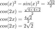 cos(x)^{2} - sin(x)^{2} = \frac{ \sqrt{32}}{2} \\ cos(2x) = \frac{ \sqrt{4 \times 4 \times 2} }{2} \\ cos(2x) = \frac{4 \sqrt{2} }{2} \\ cos(2x) = 2 \sqrt{2}