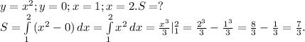 y=x^2;y=0;x=1;x=2.S=?\\S=\int\limits^2_1 {(x^2-0)} \, dx=\int\limits^2_1 {x^2} \, dx= \frac{x^3}{3}|_1^2=\frac{2^3}{3}-\frac{1^3}{3} =\frac{8}{3}-\frac{1}{3} =\frac{7}{3}.