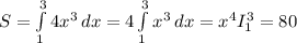 S = \int\limits^{3}_{1} {4x^3} \, dx = 4\int\limits^{3}_{1} {x^3} \, dx = x^4I_1^3 = 80