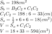 S_{b} = 198 cm^2\\S_{b} =B_{2} C_{2} *C_{1}C_{2} \\C_{1}C_{2}=198:6 = 33 (cm)\\S_{o} =\frac{1}{2} *6*6=18 (cm^2)\\V =S_{o} *C_{1}C_{2}\\V =18*33=594(cm^3)