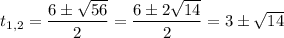 t_{1,2} = \dfrac{6 \pm \sqrt{56}}{2} = \dfrac{6 \pm 2\sqrt{14}}{2} = 3 \pm \sqrt{14}
