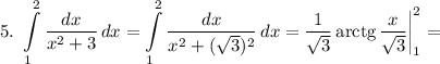 5. \ \displaystyle \int\limits^{2}_{1} {\dfrac{dx}{x^{2} + 3} } \, dx = \int\limits^{2}_{1} {\dfrac{dx}{x^{2} + (\sqrt{3})^{2}} } \, dx = \dfrac{1}{\sqrt{3}}\, \text{arctg} \, \dfrac{x}{\sqrt{3}} \bigg | ^{2}_{1} =