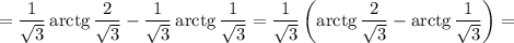 = \dfrac{1}{\sqrt{3}}\, \text{arctg} \, \dfrac{2}{\sqrt{3}} - \dfrac{1}{\sqrt{3}}\, \text{arctg} \, \dfrac{1}{\sqrt{3}} = \dfrac{1}{\sqrt{3}} \left(\text{arctg} \, \dfrac{2}{\sqrt{3}} - \text{arctg} \, \dfrac{1}{\sqrt{3}} \right) =