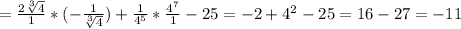 = \frac{2\sqrt[3]{4} }{1} * (- \frac{1}{\sqrt[3]{4} } ) + \frac{1}{4^{5}} * \frac{4^{7}}{1} - 25 = -2 + 4^{2} - 25 = 16-27= -11
