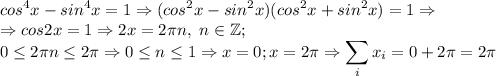 \displaystyle cos^4x-sin^4x=1 \Rightarrow (cos^2x-sin^2x)(cos^2x+sin^2x)=1 \Rightarrow \\ \Rightarrow cos2x=1 \Rightarrow 2x=2\pi n, \ n\in \mathbb{Z}; \\ 0 \leq 2\pi n \leq 2\pi \Rightarrow 0 \leq n \leq 1 \Rightarrow x=0; x=2\pi \Rightarrow \sum_{i}x_i=0+2\pi=2\pi