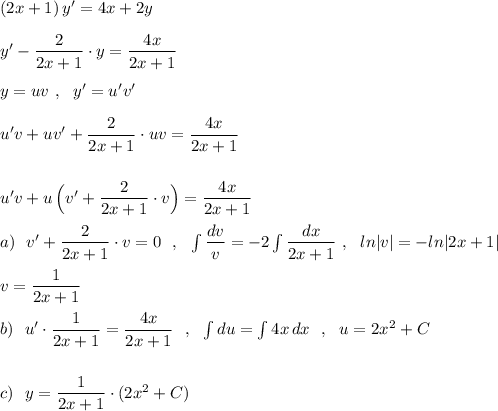 (2x+1)\, y'=4x+2y\\\\y'-\dfrac{2}{2x+1}\cdot y=\dfrac{4x}{2x+1}\\\\y=uv\ ,\ \ y'=u'v \uv'\\\\u'v +uv'+\dfrac{2}{2x+1}\cdot uv=\dfrac{4x}{2x+1}\\\\\\u'v+u\, \Big(v'+\dfrac{2}{2x+1}\cdot v\Big)=\dfrac{4x}{2x+1}\\\\a)\ \ v'+\dfrac{2}{2x+1}\cdot v=0\ \ ,\ \ \int \dfrac{dv}{v}=-2\int \dfrac{dx}{2x+1}\ ,\ \ ln|v|=-ln|2x+1|\\\\v=\dfrac{1}{2x+1}\\\\b)\ \ u'\cdot \dfrac{1}{2x+1}=\dfrac{4x}{2x+1}\ \ ,\ \ \int du=\int 4x\, dx\ \ ,\ \ u=2x^2+C\\\\\\c)\ \ y=\dfrac{1}{2x+1}\cdot (2x^2+C)