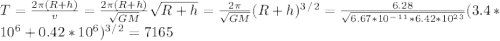 T=\frac{2\pi (R+h)}{v}=\frac{2\pi (R+h)}{\sqrt{GM} }\sqrt{R+h} =\frac{2\pi }{\sqrt{GM} }(R+h)^3^/^2=\frac{6.28}{\sqrt{6.67*10^-^1^1*6.42*10^2^3} }(3.4*10^6+0.42*10^6) ^3^/^2=7165