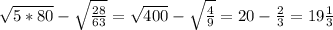 \sqrt{5*80} -\sqrt{\frac{28}{63}} =\sqrt{400} -\sqrt{\frac{4}{9} } =20-\frac{2}{3} =19\frac{1}{3}