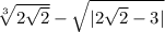 \sqrt[3]{2 \sqrt{2} } - \sqrt{ |2 \sqrt{2} - 3| }