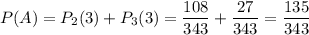 P(A) = P_{2}(3) + P_{3}(3) = \dfrac{108}{343} + \dfrac{27}{343} = \dfrac{135}{343}