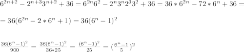 6^{2n+2}-2^{n+3}3^{n+2}+36= 6^{2n}6^2-2^n3^n2^33^2+36=36*6^{2n}-72*6^n+36=\\\\=36(6^{2n}-2*6^n+1)=36(6^n-1)^2\\\\\\\frac{36(6^n-1)^2}{900} =\frac{36(6^n-1)^2}{36*25} =\frac{(6^n-1)^2}{25} =(\frac{6^n-1}{5} )^2