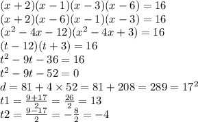 (x + 2)(x - 1)(x - 3)(x - 6) = 16 \\ ( x + 2)(x - 6)(x - 1)(x - 3) = 16 \\ ( {x}^{2} - 4x - 12)( {x}^{2} - 4x + 3) = 16 \\ (t - 12)(t + 3) = 16 \\ {t}^{2} - 9t - 36 = 16 \\ {t}^{2} - 9t - 52 = 0 \\ d = 81 + 4 \times 52= 81 + 208 = 289 = {17}^{2} \\ t1 = \frac{9 + 17}{2} = \frac{26}{2} = 13 \\ t2 = \frac{9 - 17}{2} = - \frac{8}{2} = - 4