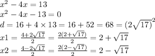 {x}^{2} - 4x = 13 \\ {x}^{2} - 4x - 13 = 0 \\ d = 16 + 4 \times 13 = 16 + 52 = 68 = {(2 \sqrt{17)} }^{2} \\ x1 = \frac{4 + 2 \sqrt{17} }{2} = \frac{2(2 + \sqrt{17}) }{2} = 2 + \sqrt{17} \\ x2= \frac{4 - 2 \sqrt{17} }{2} = \frac{2(2 - \sqrt{17}) }{2} = 2 - \sqrt{17}