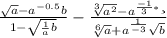 \frac{\sqrt{a}-a^{-0.5}b }{1-\sqrt{\frac{1}{a}b } } -\frac{\sqrt[3]{a^{2} } -a^{\frac{-1}{3}*и } }{\sqrt[6]{a}+a^{\frac{1}{-3} }\sqrt{b} }