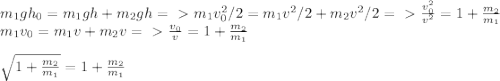 m_{1}gh_{0} =m_{1}gh+m_{2}gh =\ \textgreater \ m_{1}v^2_{0}/2 =m_{1}v^2/2+m_{2}v^2/2=\ \textgreater \ \frac{v^2_{0}}{v^2} =1+\frac{m_{2}}{m_{1}} \\m_{1}v_{0} =m_{1}v+m_{2}v =\ \textgreater \ \frac{v_{0}}{v} =1+\frac{m_{2}}{m_{1}} \\\\\sqrt{1+\frac{m_{2}}{m_{1}}} =1+\frac{m_{2}}{m_{1}}