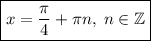 \boxed {x = \dfrac{\pi}{4} + \pi n, \; n \in \mathbb Z}