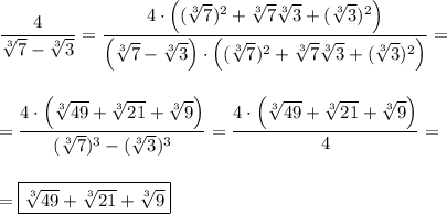 \displaystyle \frac{4}{ \sqrt[3]{7}-\sqrt[3]{3} }=\frac{4 \cdot \Big( (\sqrt[3]{7})^2 + \sqrt[3]{7}\sqrt[3]{3} + (\sqrt[3]{3})^2 \Big) }{ \Big (\sqrt[3]{7} - \sqrt[3]{3} \Big ) \cdot \Big( (\sqrt[3]{7})^2 + \sqrt[3]{7}\sqrt[3]{3} + (\sqrt[3]{3})^2 \Big) }=\\\\\\= \frac{4 \cdot \Big( \sqrt[3]{49} + \sqrt[3]{21} + \sqrt[3]{9} \Big) }{ (\sqrt[3]{7})^3 - (\sqrt[3]{3}) ^3} = \frac{4 \cdot \Big( \sqrt[3]{49} + \sqrt[3]{21} + \sqrt[3]{9} \Big) }{ 4} =\\\\\\= \boxed{\sqrt[3]{49} + \sqrt[3]{21} + \sqrt[3]{9}}