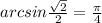 arcsin\frac{\sqrt{2}}{2}=\frac{\pi }{4}