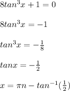 8 tan^3 x+1=0\\\\8 tan^3 x=-1\\\\tan^3 x=-\frac{1}{8} \\\\tanx=-\frac{1}{2} \\\\x=\pi n-tan^{-1} (\frac{1}{2} )