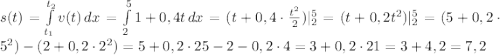 s(t)=\int\limits^{t_2}_{t_1} {v(t)} \, dx =\int\limits^5_2 {1+0,4t} \, dx =(t+0,4\cdot\frac{t^2}{2})|_2^5=(t+0,2t^2)|_2^5=(5+0,2\cdot5^2)-(2+0,2\cdot2^2)=5+0,2\cdot25-2-0,2\cdot4=3+0,2\cdot21=3+4,2=7,2