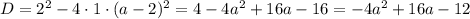 D = 2^{2} - 4 \cdot 1 \cdot (a - 2)^{2} = 4 - 4a^{2} + 16a - 16 = -4a^{2} + 16a - 12