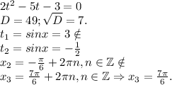 2t^2-5t-3=0\\D=49;\sqrt{D}=7.\\ t_1=sinx=3\notin\\t_2=sinx=-\frac{1}{2} \\x_2=-\frac{\pi }{6} +2\pi n, n\in \mathbb Z\notin\\x_3=\frac{7\pi }{6}+2\pi n, n\in \mathbb Z\Rightarrow x_3=\frac{7\pi }{6} .