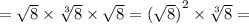 = \sqrt{8} \times \sqrt[3]{8} \times \sqrt{8} = {( \sqrt{8})}^{2} \times \sqrt[3]{8} =