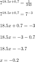 7 ^{18.5x+0,7}=\frac{1}{343} \\\\7 ^{18.5x+0,7}=7^{-3} \\\\18.5x+0.7=-3\\\\18.5x=-3-0.7\\\\18.5x=-3.7\\\\x=-0.2