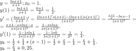 y=\frac{lnx+1}{x+1} ;x_0=1.\\y(1)=\frac{ln1+1}{x+1}=\frac{0+1}{2} =\frac{1}{2}.\\ y'=(\frac{lnx+1}{x+1})'=\frac{(lnx+1)'*(x+1)-(lnx+1)*(x+1)')}{(x+1)^2} =\frac{\frac{x+1}{x} -lnx-1}{(x+1)^2}=\\=\frac{x+1-x*lnx-x}{x*(x+1)^2} =\frac{1-x*lnx}{x*(x+1)^2} .\\y'(1)=\frac{1-1*ln1}{1*(1+1)^2}=\frac{1-1*0}{1*(1+1)^2}=\frac{1}{2^2} =\frac{1}{4} .\\ y_k=\frac{1}{2} +\frac{1}{4}*(x-1)=\frac{1}{2} +\frac{x}{4}-\frac{1}{4}=\frac{x}{4}+\frac{1}{4}.\\ y_k=\frac{x}{4}+0,25 .\\