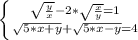 \left \{ {{\sqrt{\frac{y}{x} }-2*\sqrt{\frac{x}{y} } =1} \atop {\sqrt{5*x+y}+\sqrt{5*x-y}=4 }} \right.