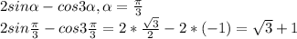 2sin\alpha-cos3\alpha, \alpha=\frac{\pi}{3} \\2sin\frac{\pi}{3} -cos3\frac{\pi}{3} =2*\frac{\sqrt{3}}{2}-2*(-1)=\sqrt{3}+1