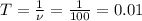 T=\frac{1}{\nu }=\frac{1}{100}=0.01