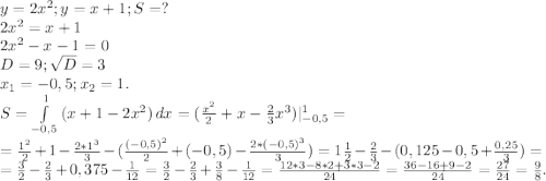 y=2x^2;y=x+1;S=?\\2x^2=x+1\\2x^2-x-1=0\\D=9;\sqrt{D}=3\\ x_1=-0,5;x_2=1.\\S=\int\limits^1_{-0,5} {(x+1-2x^2)} \, dx=(\frac{x^2}{2}+x-\frac{2}{3}x^3)|_{-0,5}^1=\\=\frac{1^2}{2}+1-\frac{2*1^3}{3} -(\frac{(-0,5)^2}{2}+(-0,5)}-\frac{2*(-0,5)^3}{3} } ) =1\frac{1}{2}-\frac{2}{3} -(0,125-0,5+\frac{0,25}{3})=\\ =\frac{3}{2} -\frac{2}{3} +0,375-\frac{1}{12} =\frac{3}{2} -\frac{2}{3} +\frac{3}{8} -\frac{1}{12}=\frac{12*3-8*2+3*3-2}{24}=\frac{36-16+9-2}{24}=\frac{27}{24} =\frac{9}{8}.