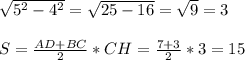 \sqrt{5^{2}- 4^{2} } =\sqrt{25-16} =\sqrt{9} =3\\\\S=\frac{AD+BC}{2} *CH=\frac{7+3}{2} *3=15