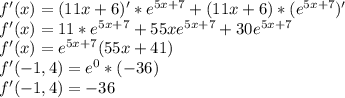 f'(x)= (11x+6)'*e^{5x+7}+(11x+6)*(e^{5x+7})'\\f'(x)= 11*e^{5x+7}+55xe^{5x+7}+30e^{5x+7}\\f'(x)=e^{5x+7}(55x+41)\\f'(-1,4)=e^0*(-36)\\f'(-1,4)= -36