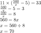 11 \times ( \frac{560}{x} - 5) = 33 \\ \frac{560}{x} - 5= 3 \\ \frac{560}{x} = 8 \\ 560 = 8x \\ x = 560 \div 8 \\ x = 70