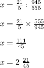 x=\frac{21}{5}:\frac{945}{555}\\\\ x=\frac{21}{5}\times\frac{555}{945}\\\\ x=\frac{111}{45}\\\\ x=2 \ \frac{21}{45}